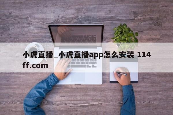 小虎直播_小虎直播app怎么安装 114ff.com 