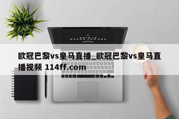 欧冠巴黎vs皇马直播_欧冠巴黎vs皇马直播视频 114ff.com 
