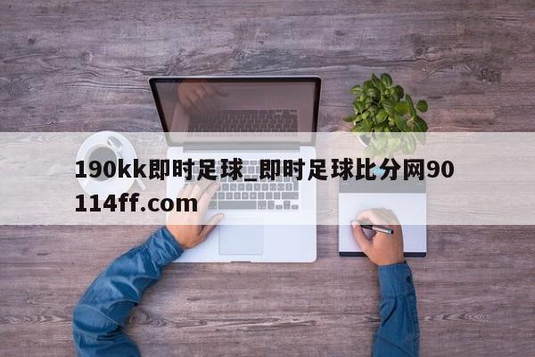 190kk即时足球_即时足球比分网90 114ff.com 