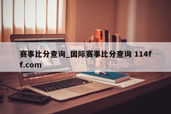 赛事比分查询_国际赛事比分查询 114ff.com 