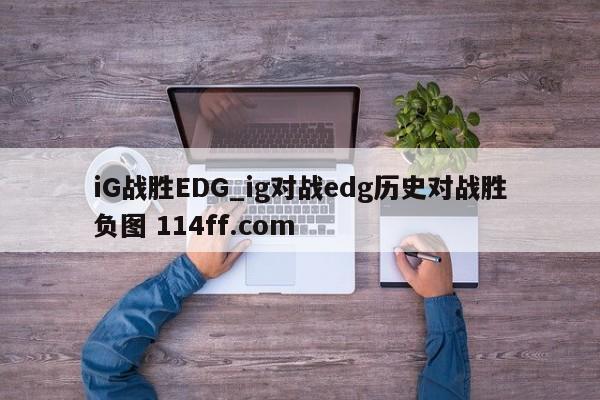 iG战胜EDG_ig对战edg历史对战胜负图 114ff.com 
