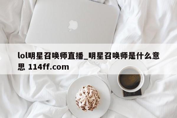 lol明星召唤师直播_明星召唤师是什么意思 114ff.com 