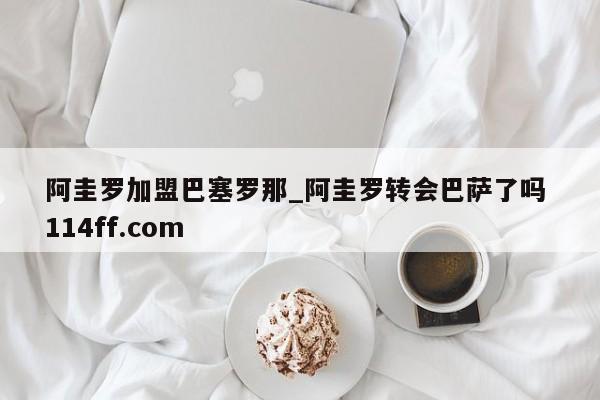 阿圭罗加盟巴塞罗那_阿圭罗转会巴萨了吗 114ff.com 