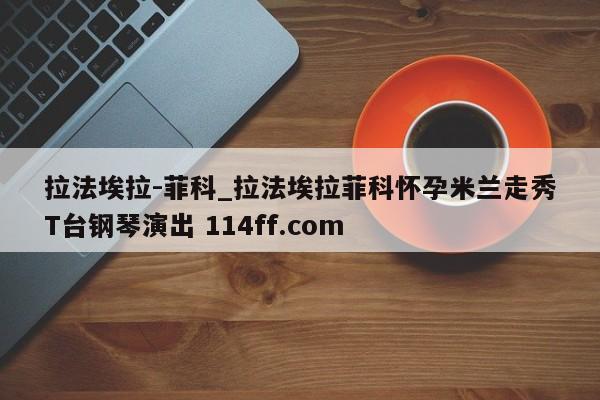 拉法埃拉-菲科_拉法埃拉菲科怀孕米兰走秀T台钢琴演出 114ff.com 