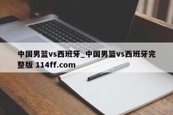 中国男篮vs西班牙_中国男篮vs西班牙完整版 114ff.com 