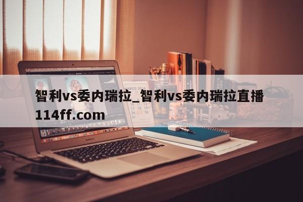 智利vs委内瑞拉_智利vs委内瑞拉直播 114ff.com 