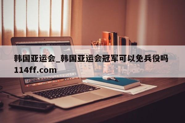 韩国亚运会_韩国亚运会冠军可以免兵役吗 114ff.com 