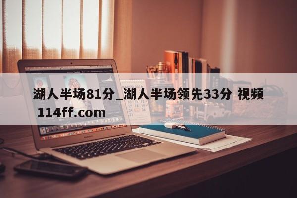 湖人半场81分_湖人半场领先33分 视频 114ff.com 