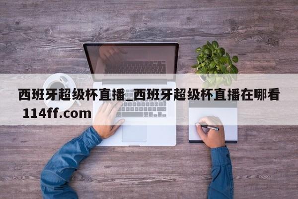 西班牙超级杯直播_西班牙超级杯直播在哪看 114ff.com 