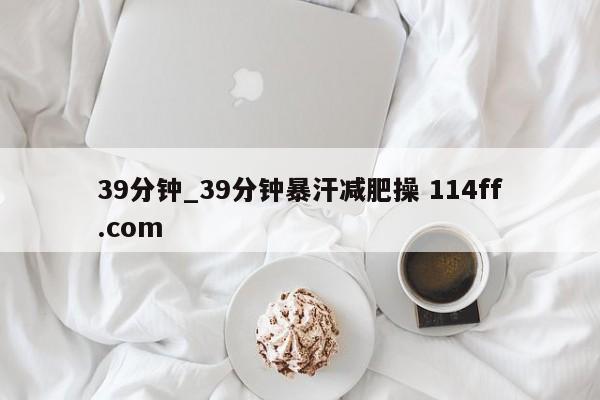 39分钟_39分钟暴汗减肥操 114ff.com 
