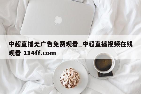 中超直播无广告免费观看_中超直播视频在线观看 114ff.com 