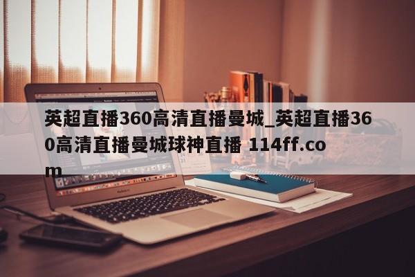 英超直播360高清直播曼城_英超直播360高清直播曼城球神直播 114ff.com 
