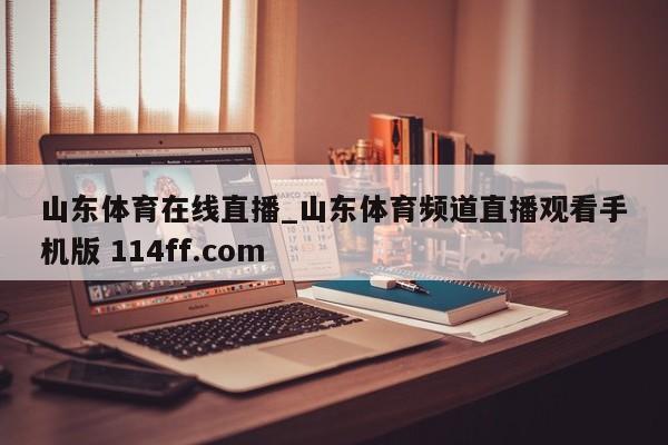 山东体育在线直播_山东体育频道直播观看手机版 114ff.com 