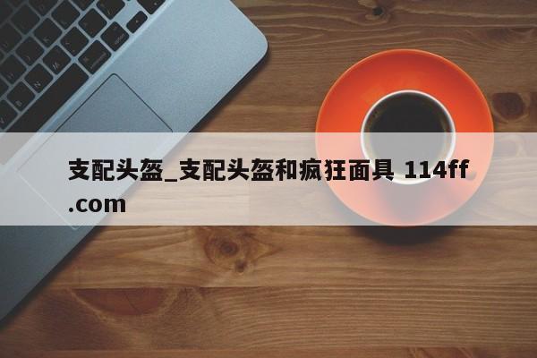 支配头盔_支配头盔和疯狂面具 114ff.com 