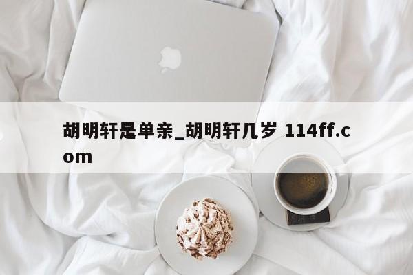 胡明轩是单亲_胡明轩几岁 114ff.com 