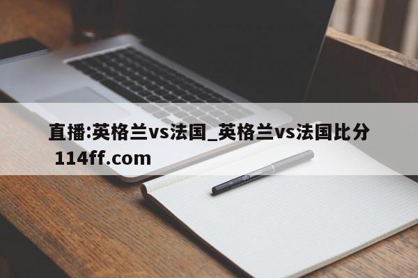 直播:英格兰vs法国_英格兰vs法国比分 114ff.com 