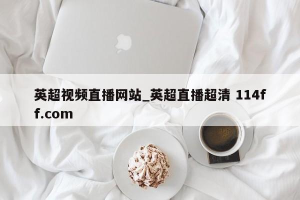 英超视频直播网站_英超直播超清 114ff.com 