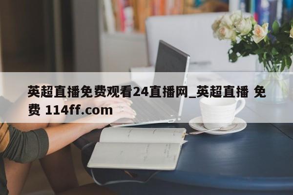 英超直播免费观看24直播网_英超直播 免费 114ff.com 