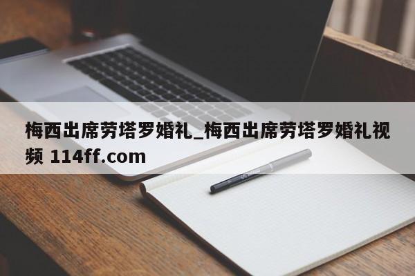 梅西出席劳塔罗婚礼_梅西出席劳塔罗婚礼视频 114ff.com 