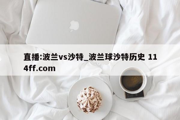 直播:波兰vs沙特_波兰球沙特历史 114ff.com 
