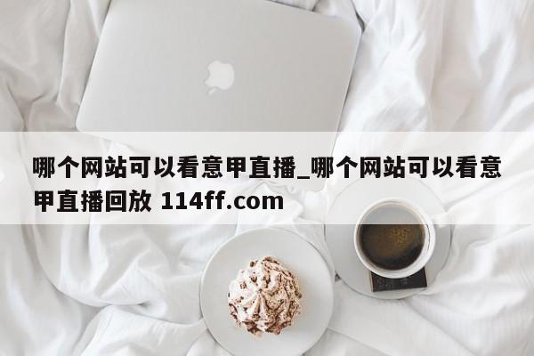 哪个网站可以看意甲直播_哪个网站可以看意甲直播回放 114ff.com 