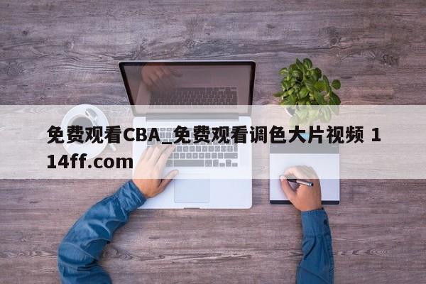 免费观看CBA_免费观看调色大片视频 114ff.com 