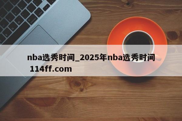 nba选秀时间_2025年nba选秀时间 114ff.com 