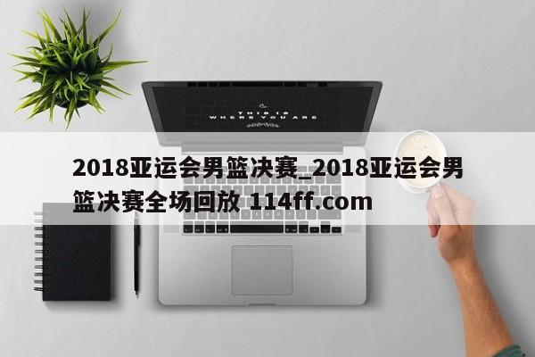 2018亚运会男篮决赛_2018亚运会男篮决赛全场回放 114ff.com 