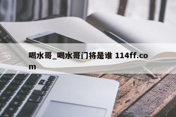 喝水哥_喝水哥门将是谁 114ff.com 