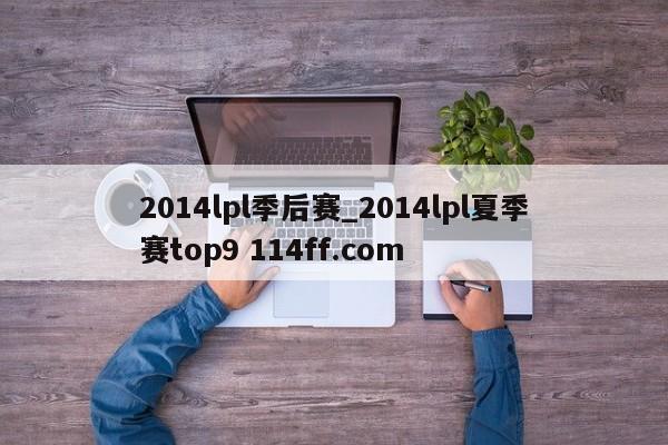 2014lpl季后赛_2014lpl夏季赛top9 114ff.com 