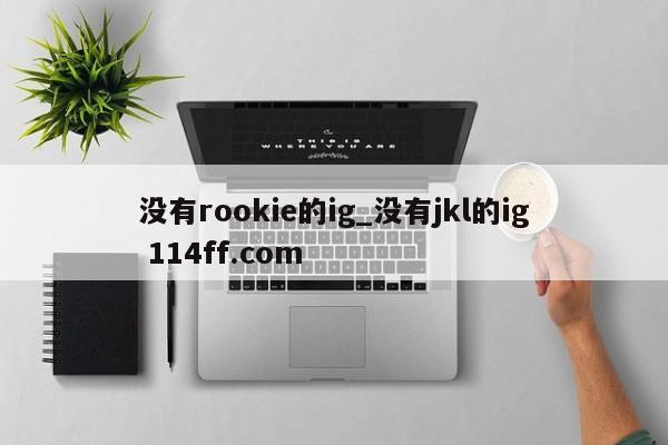 没有rookie的ig_没有jkl的ig 114ff.com 