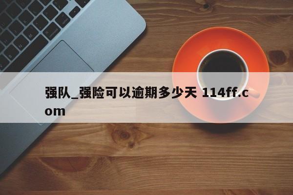 强队_强险可以逾期多少天 114ff.com 