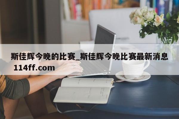 斯佳辉今晚的比赛_斯佳辉今晚比赛最新消息 114ff.com 