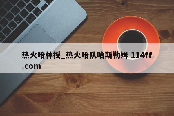热火哈林摇_热火哈队哈斯勒姆 114ff.com 