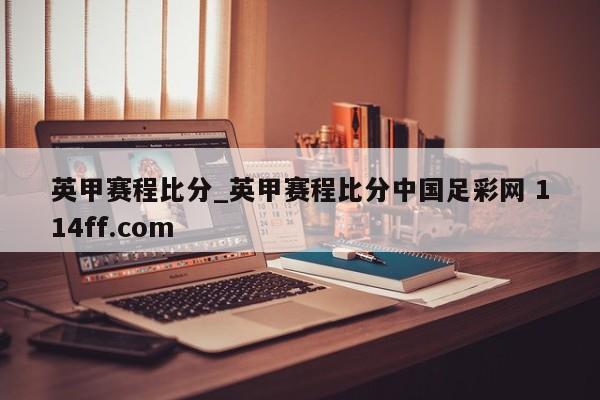 英甲赛程比分_英甲赛程比分中国足彩网 114ff.com 