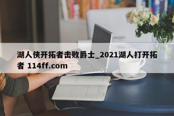 湖人侠开拓者击败爵士_2021湖人打开拓者 114ff.com 