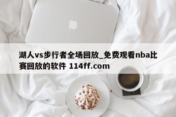 湖人vs步行者全场回放_免费观看nba比赛回放的软件 114ff.com 