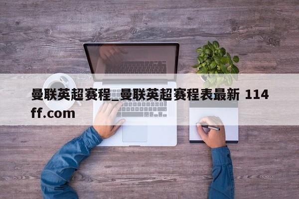 曼联英超赛程_曼联英超赛程表最新 114ff.com 