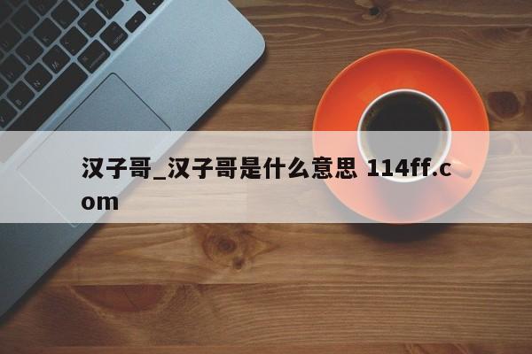 汉子哥_汉子哥是什么意思 114ff.com 