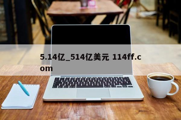 5.14亿_514亿美元 114ff.com 