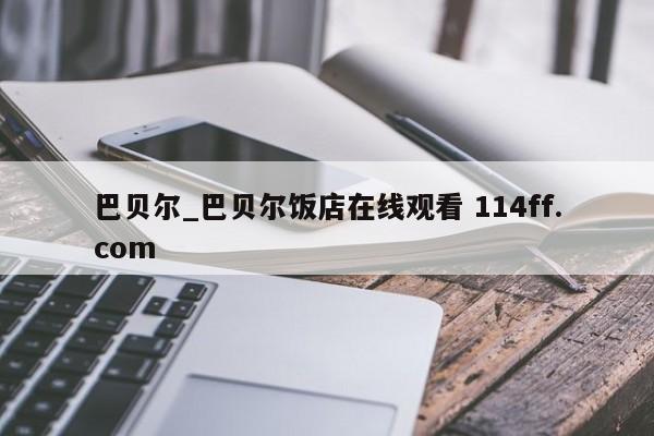 巴贝尔_巴贝尔饭店在线观看 114ff.com 