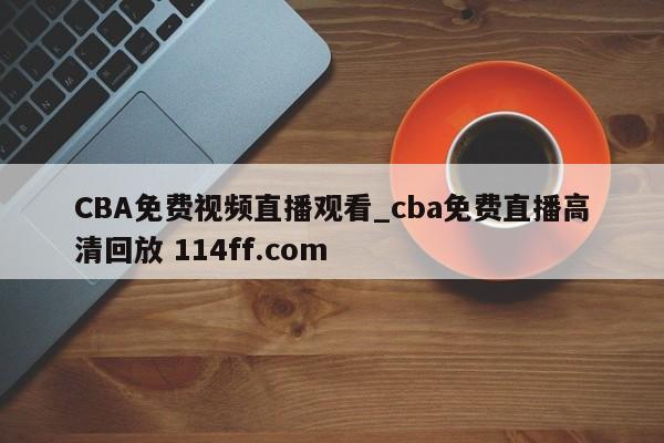 CBA免费视频直播观看_cba免费直播高清回放 114ff.com 