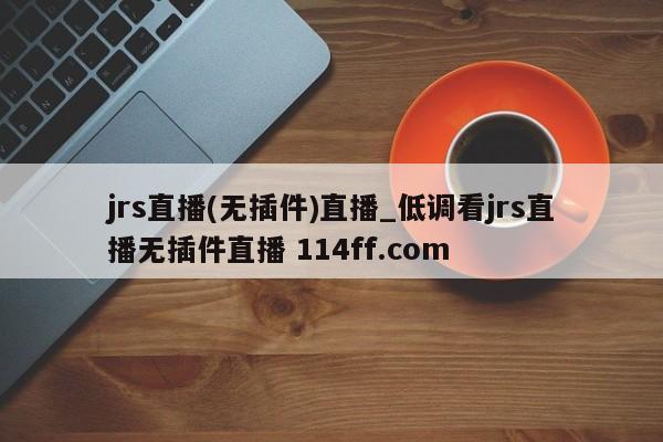 jrs直播(无插件)直播_低调看jrs直播无插件直播 114ff.com 