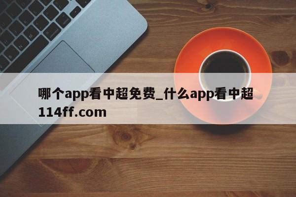哪个app看中超免费_什么app看中超 114ff.com 