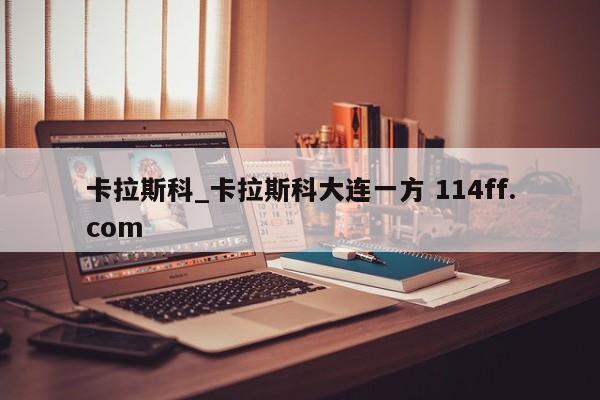 卡拉斯科_卡拉斯科大连一方 114ff.com 
