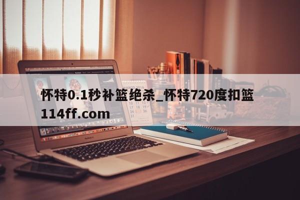 怀特0.1秒补篮绝杀_怀特720度扣篮 114ff.com 