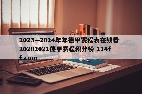 2023—2024年年德甲赛程表在线看_20202021德甲赛程积分榜 114ff.com 