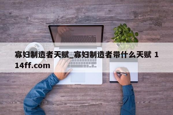 寡妇制造者天赋_寡妇制造者带什么天赋 114ff.com 