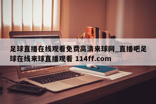 足球直播在线观看免费高清来球网_直播吧足球在线来球直播观看 114ff.com 