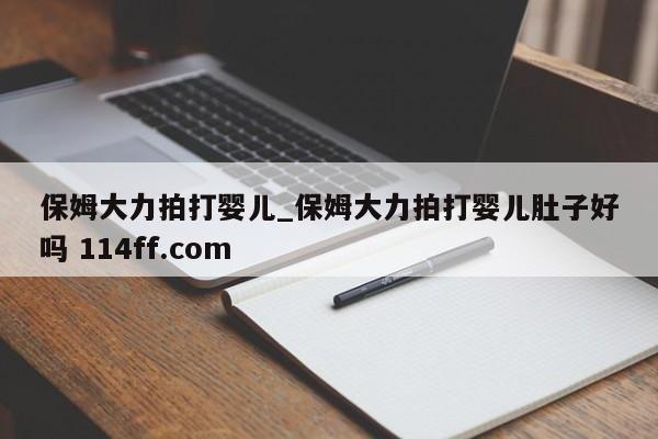 保姆大力拍打婴儿_保姆大力拍打婴儿肚子好吗 114ff.com 